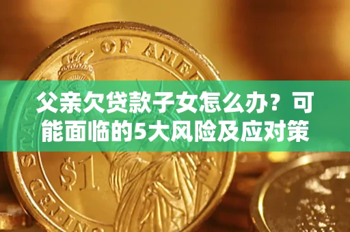 武汉父亲欠贷款子女怎么办?可能面临的5大风险及应对策略 武汉父亲欠贷款子女怎么办?可能面临的5大风险及应对策略