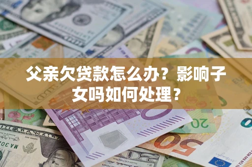 武汉父亲欠贷款怎么办？影响子女吗如何处理？