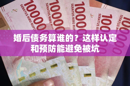 武汉婚后债务算谁的？这样认定和预防能避免被坑
