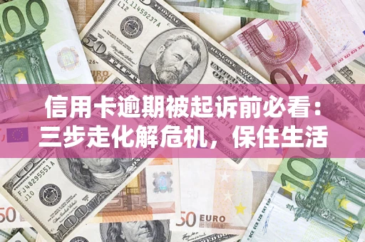 武汉信用卡逾期被起诉前必看：三步走化解危机，保住生活尊严