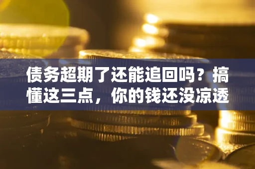 武汉债务超期了还能追回吗？搞懂这三点，你的钱还没凉透