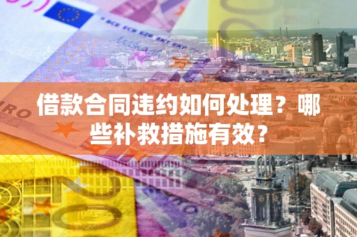 武汉借款合同违约如何处理？哪些补救措施有效？