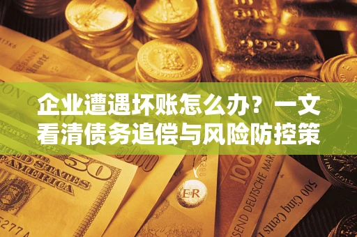 武汉企业遭遇坏账怎么办？一文看清债务追偿与风险防控策略