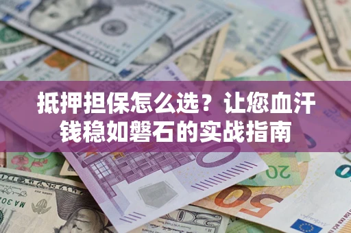 武汉抵押担保怎么选？让您血汗钱稳如磐石的实战指南