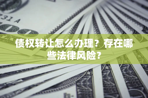 武汉债权转让怎么办理？存在哪些法律风险？