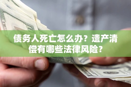 武汉债务人死亡怎么办？遗产清偿有哪些法律风险？