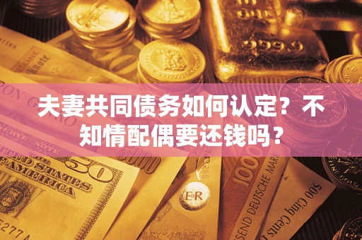 武汉夫妻共同债务如何认定？不知情配偶要还钱吗？