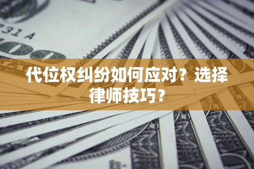 武汉代位权纠纷如何应对？选择律师技巧？
