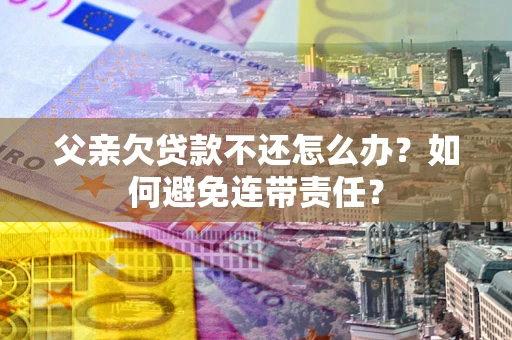 武汉父亲欠贷款不还怎么办？如何避免连带责任？