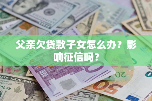 武汉父亲欠贷款子女怎么办？影响征信吗？