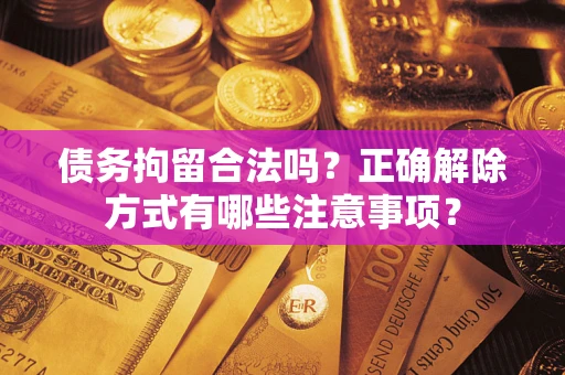 武汉债务拘留合法吗？正确解除方式有哪些注意事项？