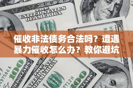 武汉催收非法债务合法吗？遭遇暴力催收怎么办？教你避坑指南！