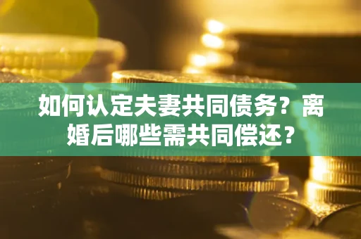 武汉如何认定夫妻共同债务？离婚后哪些需共同偿还？