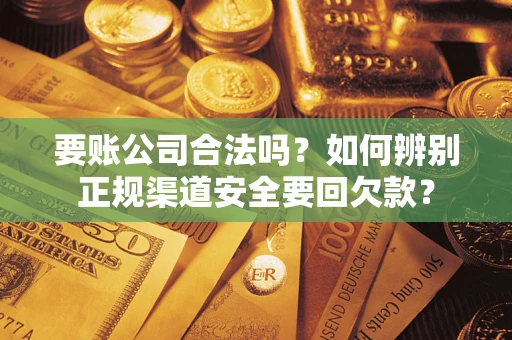 武汉要账公司合法吗？如何辨别正规渠道安全要回欠款？