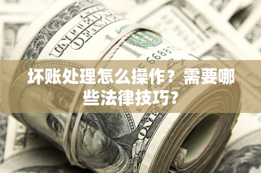 武汉坏账处理怎么操作？需要哪些法律技巧？