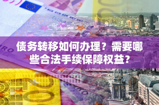 武汉债务转移如何办理？需要哪些合法手续保障权益？