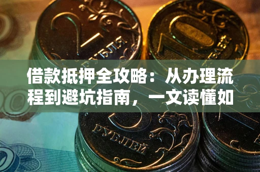 武汉借款抵押全攻略：从办理流程到避坑指南，一文读懂如何安全融资