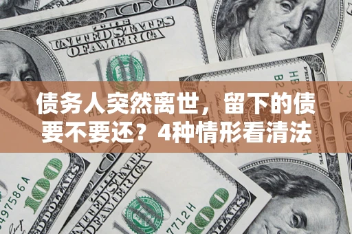 武汉债务人突然离世，留下的债要不要还？4种情形看清法律判决