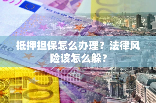 武汉抵押担保怎么办理？法律风险该怎么躲？