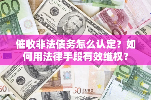 武汉催收非法债务怎么认定？如何用法律手段有效维权？