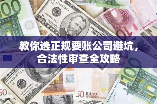 武汉教你选正规要账公司避坑，合法性审查全攻略