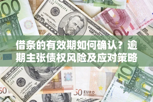 武汉借条的有效期如何确认？逾期主张债权风险及应对策略？