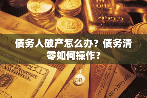 武汉债务人破产怎么办？债务清零如何操作？