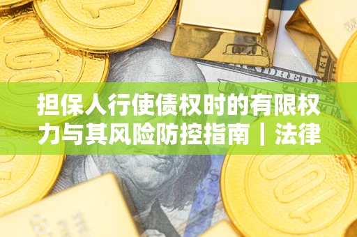 武汉担保人行使债权时的有限权力与其风险防控指南｜法律实务解析