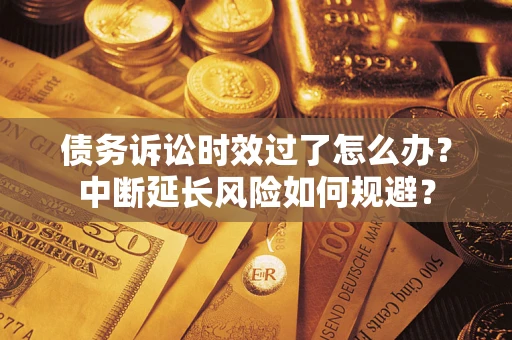 武汉债务诉讼时效过了怎么办？中断延长风险如何规避？