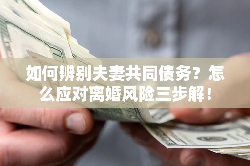 武汉如何辨别夫妻共同债务？怎么应对离婚风险三步解！