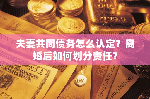 武汉夫妻共同债务怎么认定？离婚后如何划分责任？