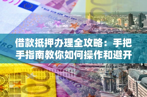 武汉借款抵押办理全攻略：手把手指南教你如何操作和避开雷区