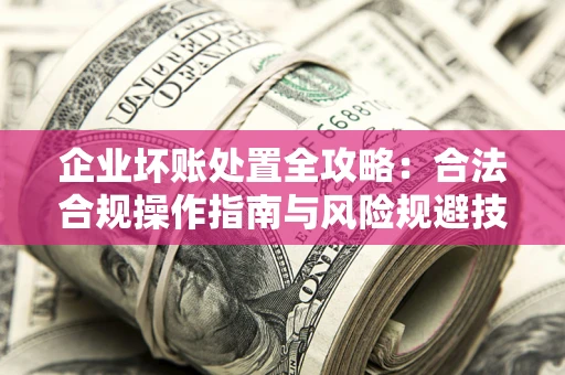 武汉企业坏账处置全攻略：合法合规操作指南与风险规避技巧解析