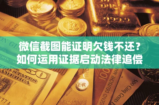 武汉微信截图能证明欠钱不还？如何运用证据启动法律追偿程序？