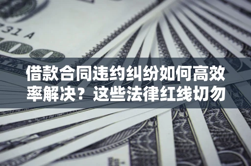 武汉借款合同违约纠纷如何高效率解决？这些法律红线切勿触碰