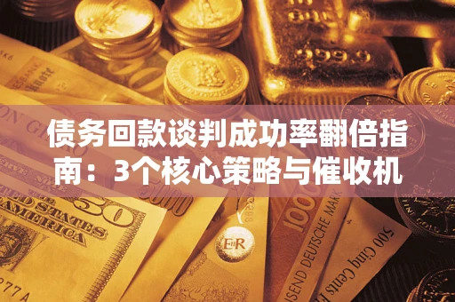 武汉债务回款谈判成功率翻倍指南：3个核心策略与催收机构避坑法则