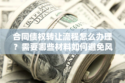 武汉合同债权转让流程怎么办理？需要哪些材料如何避免风险？