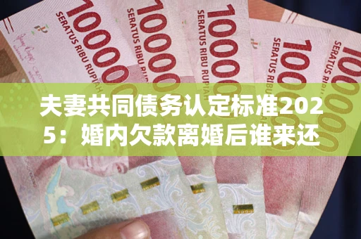 武汉夫妻共同债务认定标准2025:婚内欠款离婚后谁来还? 武汉夫妻共同债务认定标准2025:婚内欠款离婚后谁来还?
