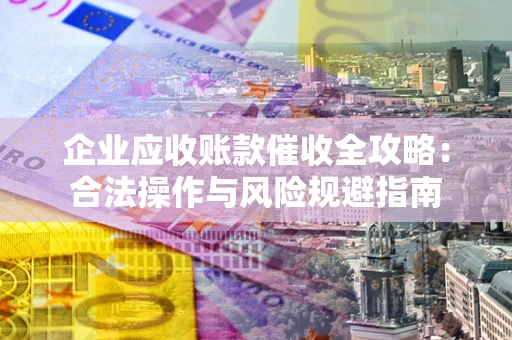 武汉企业应收账款催收全攻略：合法操作与风险规避指南