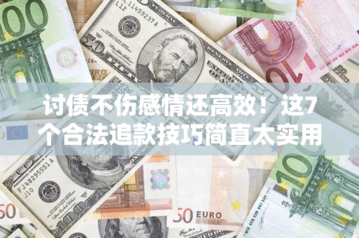 武汉讨债不伤感情还高效！这7个合法追款技巧简直太实用