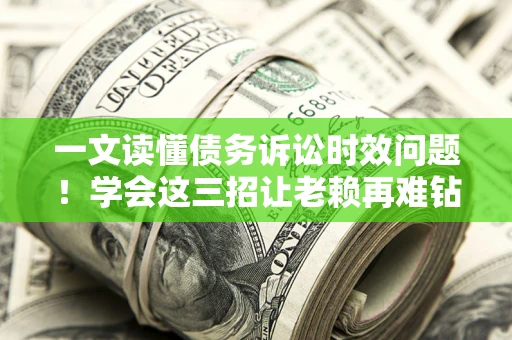 武汉一文读懂债务诉讼时效问题！学会这三招让老赖再难钻空子