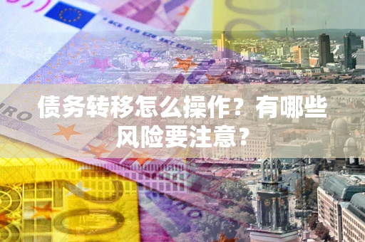 武汉债务转移怎么操作？有哪些风险要注意？