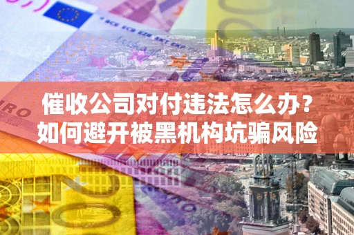武汉催收公司对付违法怎么办？如何避开被黑机构坑骗风险
