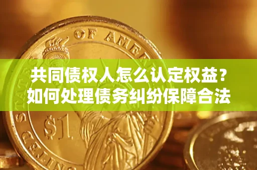 武汉共同债权人怎么认定权益？如何处理债务纠纷保障合法权益？