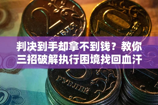 武汉判决到手却拿不到钱？教你三招破解执行困境找回血汗钱