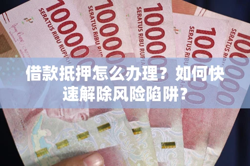 武汉借款抵押怎么办理？如何快速解除风险陷阱？