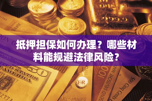 武汉抵押担保如何办理？哪些材料能规避法律风险？