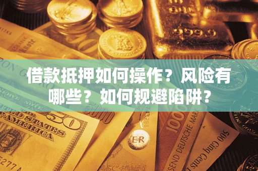 武汉借款抵押如何操作?风险有哪些?如何规避陷阱? 武汉借款抵押如何操作?风险有哪些?如何规避陷阱?