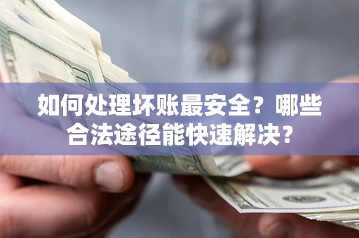 武汉如何处理坏账最安全？哪些合法途径能快速解决？