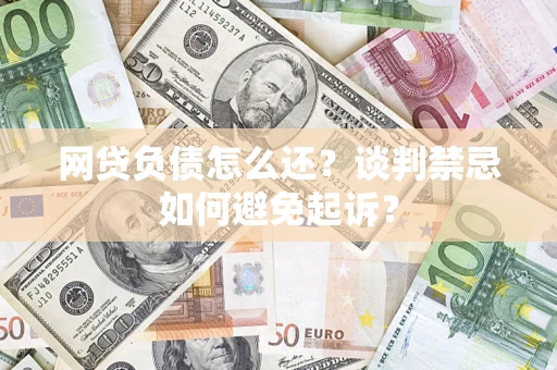 武汉网贷负债怎么还？谈判禁忌如何避免起诉？